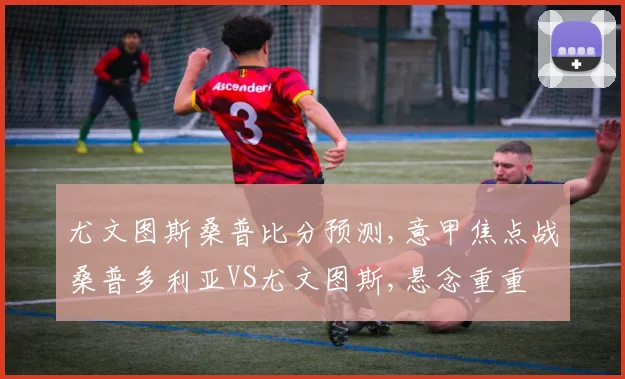 尤文图斯桑普比分预测,意甲焦点战桑普多利亚VS尤文图斯,悬念重重