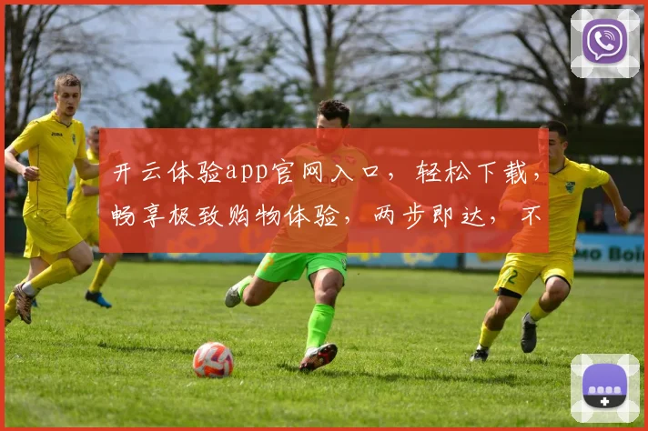 开云体验app官网入口，轻松下载，畅享极致购物体验，两步即达，不容错过