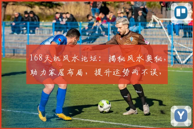 168天机风水论坛：揭秘风水奥秘，助力家居布局，提升运势两不误，共享智慧人生