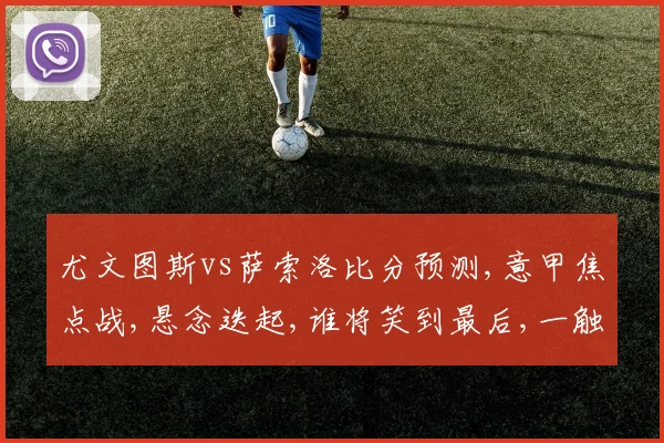 尤文图斯vs萨索洛比分预测,意甲焦点战,悬念迭起,谁将笑到最后,一触即发,拭目以待