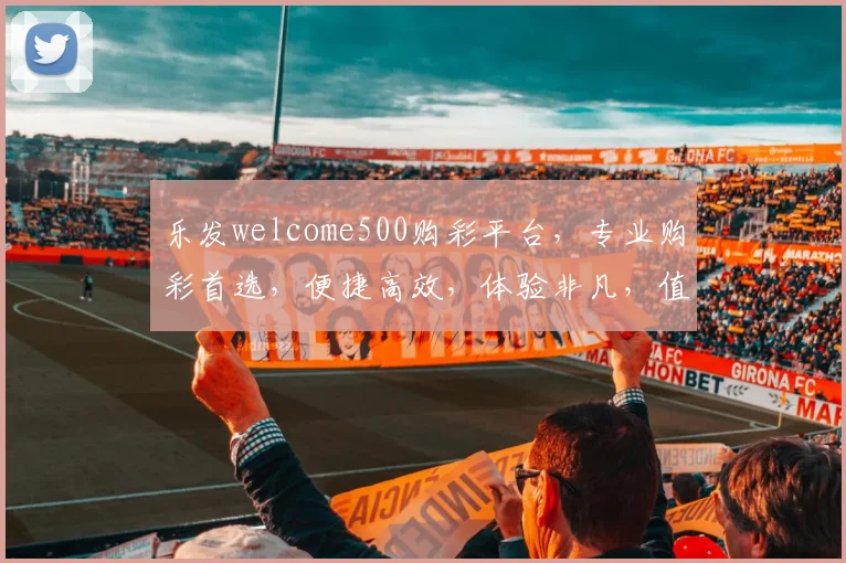 乐发welcome500购彩平台，专业购彩首选，便捷高效，体验非凡，值得信赖