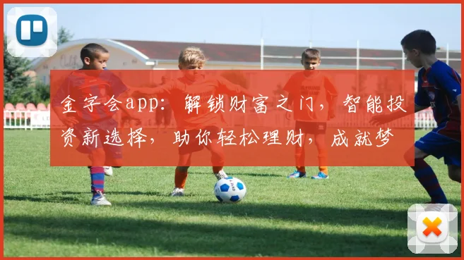 金字会app：解锁财富之门，智能投资新选择，助你轻松理财，成就梦想