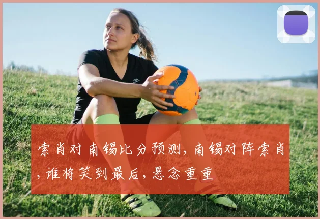 索肖对南锡比分预测,南锡对阵索肖,谁将笑到最后,悬念重重