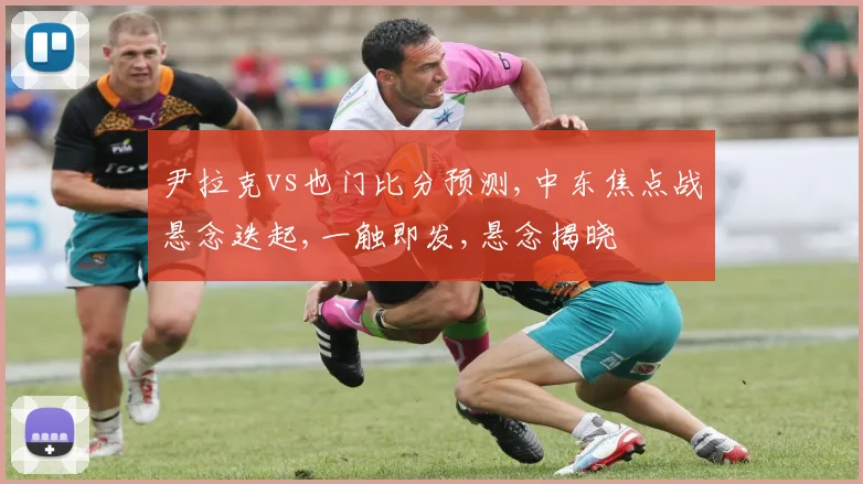 尹拉克vs也门比分预测,中东焦点战悬念迭起,一触即发,悬念揭晓