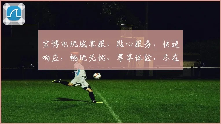 宝博电玩城客服，贴心服务，快速响应，畅玩无忧，尊享体验，尽在宝博电玩城