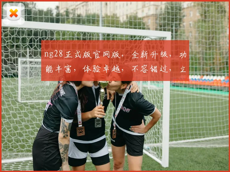 ng28正式版官网版，全新升级，功能丰富，体验卓越，不容错过，立即下载体验